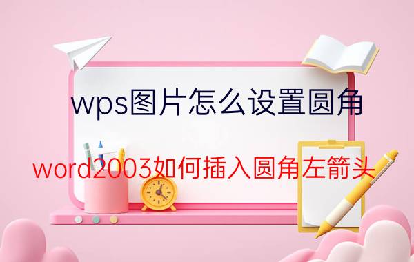 wps图片怎么设置圆角 word2003如何插入圆角左箭头？